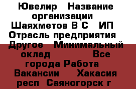 Ювелир › Название организации ­ Шаяхметов В.С., ИП › Отрасль предприятия ­ Другое › Минимальный оклад ­ 80 000 - Все города Работа » Вакансии   . Хакасия респ.,Саяногорск г.